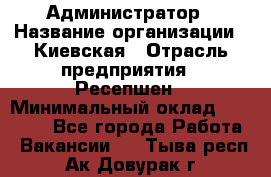 Администратор › Название организации ­ Киевская › Отрасль предприятия ­ Ресепшен › Минимальный оклад ­ 25 000 - Все города Работа » Вакансии   . Тыва респ.,Ак-Довурак г.